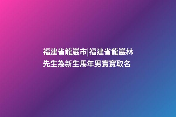 福建省龍巖市|福建省龍巖林先生為新生馬年男寶寶取名-第1張-公司起名-玄機派